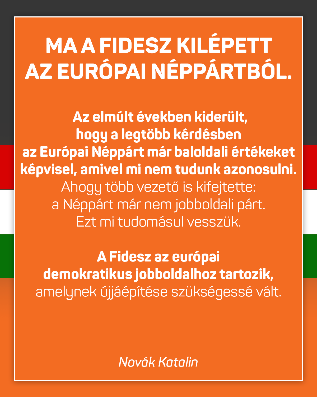 Novák Katalin – Ma a Fidesz kilépett az Európai Néppártból. Az elmúlt években kiderült, hogy a legtöbb kérdésben az Európai Néppárt már baloldali értékeket képvisel, amivel mi nem tudunk azonosulni.
