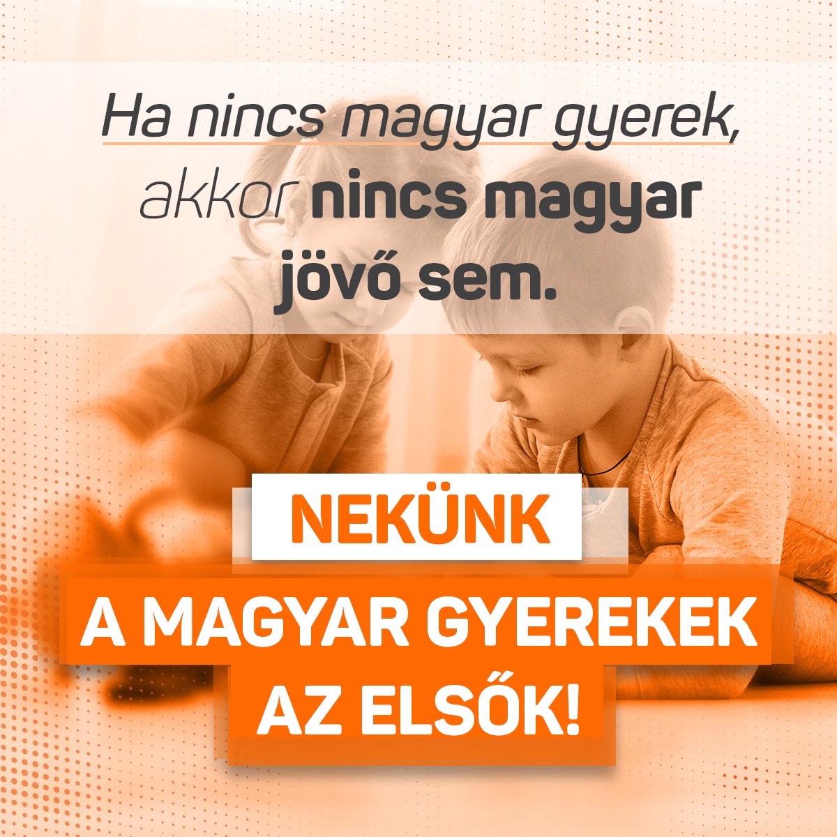 Ha nincs magyar gyerek, akkor nincs magyar jövő sem.﻿ ﻿Nekünk a magyar gyerekek az elsők!