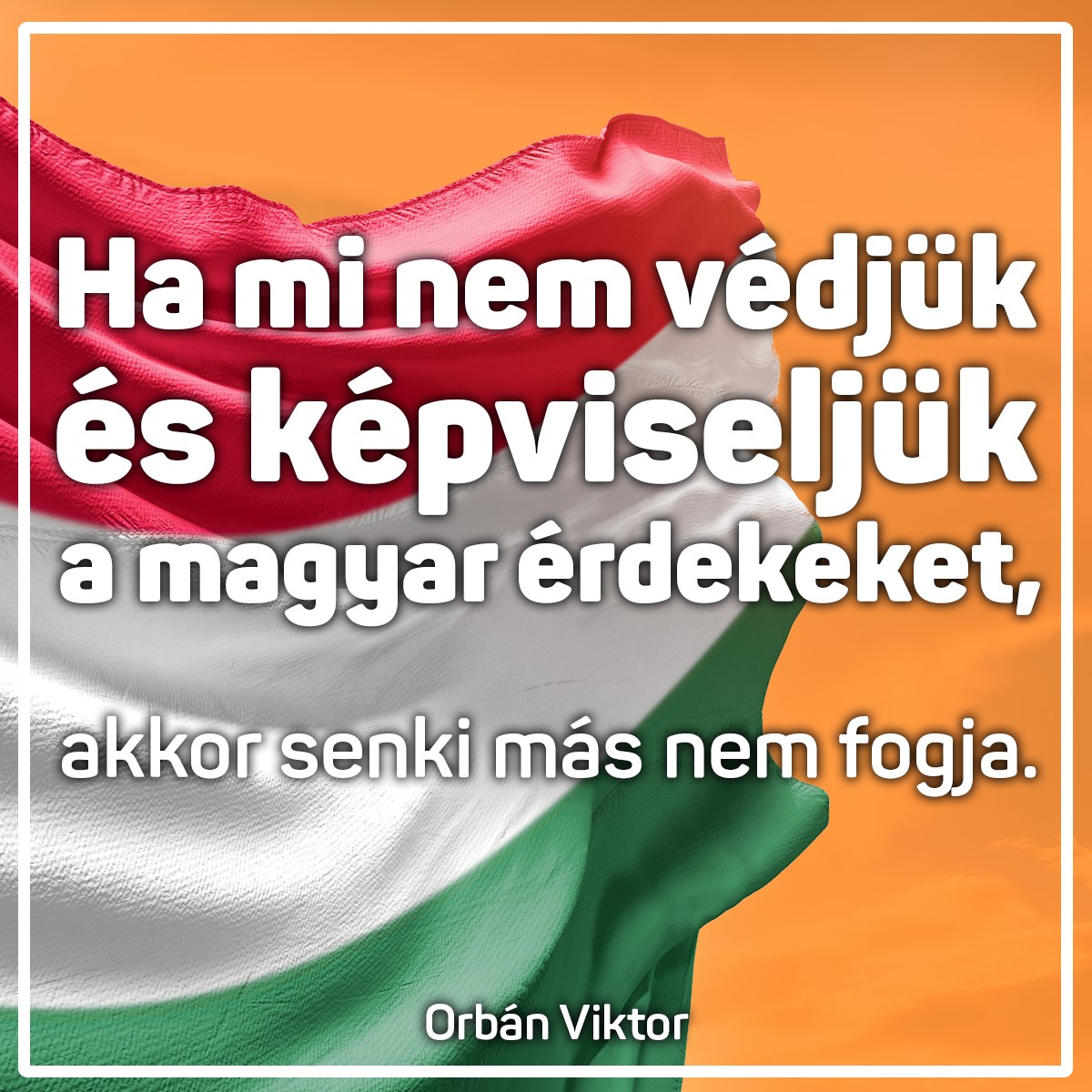Ha mi nem védjük és képviseljük a magyar érdekeket, akkor senki más nem fogja.