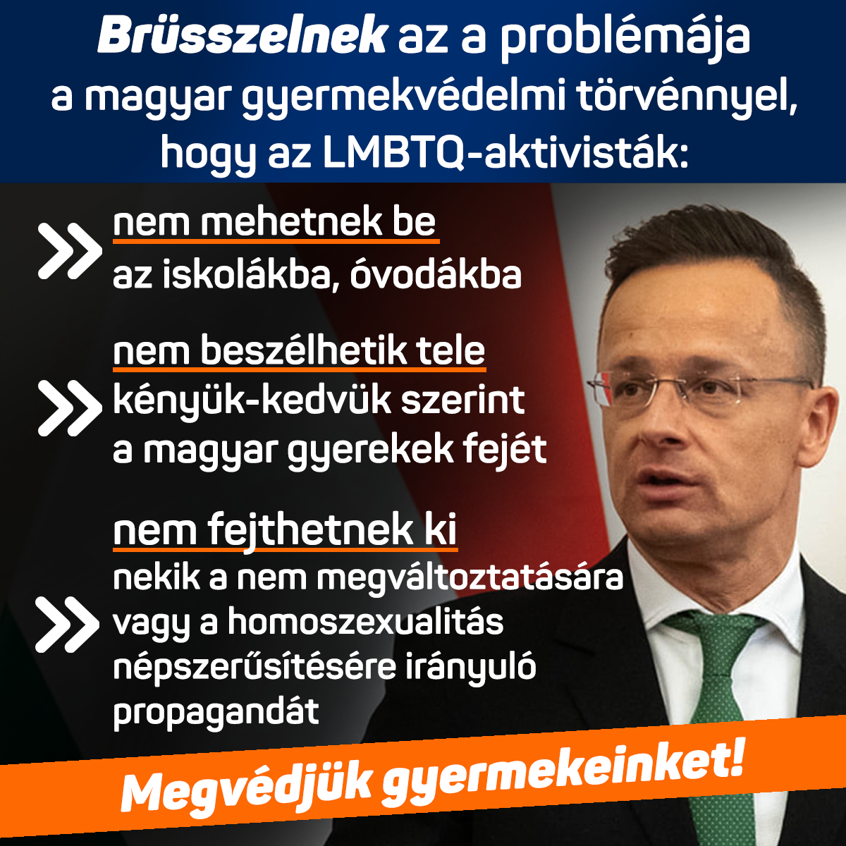 Brüsszelnek az a problémája a magyar gyermekvédelmi törvénnyel, hogy az LMBTQ-aktivisták nem mehetnek be az iskolákba, óvodákba, nem beszélhetik tele kényük-kedvük szerint a magyar gyerekek fejét és nem fejthetnek ki nekik a nem megváltoztatására vagy a homoszexualitás népszerűsítésére irányuló propagandát. Megvédjük gyermekeinket!
