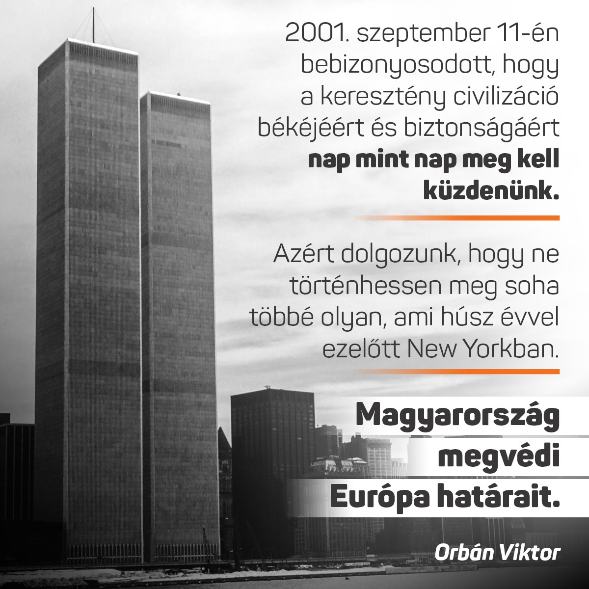 2001. szeptember 11-én bebizonyosodott, hogy a keresztény civilizáció békéjéért és biztonságáért nap mint nap meg kell küzdenünk.  Azért dolgozunk, hogy ne történhessen meg soha többé olyan, ami húsz évvel ezelőtt New Yorkban. Magyarország megvédi Európa határait!