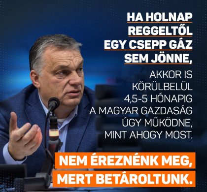 Ma az a helyzet, és ezért lehet mindenki az ellátás felől nyugodt, hogy Magyarország képes arra, hogyha holnap reggeltől egy csepp nem jönne, egy molekula sem jönne a gázvezetékeken, akkor is körülbelül 4,5-5 hónapig a magyar gazdaság úgy működne, mint ahogy most. Nem éreznénk meg, mert betároltunk – mondta Orbán Viktor a Kossuth Rádióban.