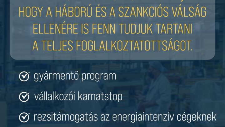 Célzottan támogatjuk a vállalkozásokat, hogy ebben a nehéz helyzetben is meg tudják tartani a munkavállalóikat. Továbbra is azon dolgozunk, hogy a magyar emberek minél kevésbé érezzék a szankciós válság negatív hatásait.